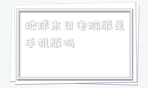 地球末日电脑版是手机版吗地球末日生存电脑版怎么下载